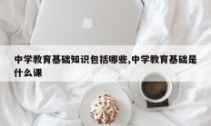 中学教育基础知识包括哪些,中学教育基础是什么课