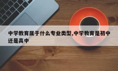 中学教育属于什么专业类型,中学教育是初中还是高中