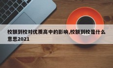 校额到校对优质高中的影响,校额到校是什么意思2021