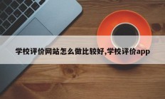 学校评价网站怎么做比较好,学校评价app