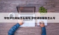 学校评价网站怎么填写,学校评价报告怎么写