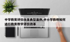中学教育评价改革典型案例,中小学教师如何进行教育教学评价改革