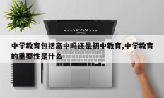 中学教育包括高中吗还是初中教育,中学教育的重要性是什么