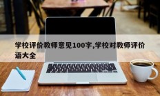 学校评价教师意见100字,学校对教师评价语大全