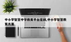 中小学智慧中学教育平台官网,中小学智慧教育方案