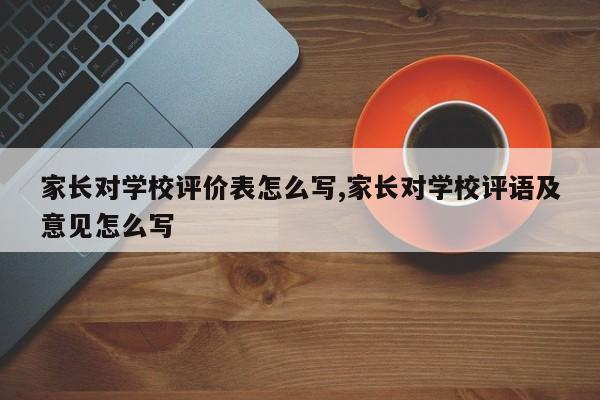 家长对学校评价表怎么写,家长对学校评语及意见怎么写
