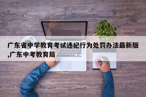 广东省中学教育考试违纪行为处罚办法最新版,广东中考教育局