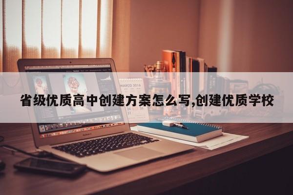 省级优质高中创建方案怎么写,创建优质学校