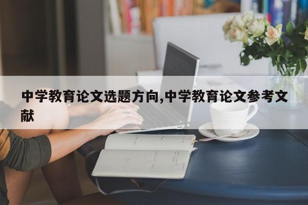 中学教育论文选题方向,中学教育论文参考文献