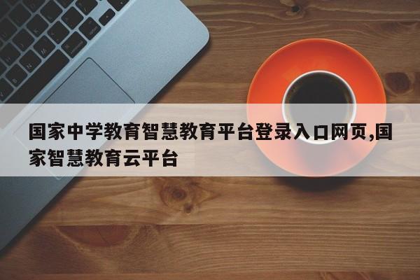 国家中学教育智慧教育平台登录入口网页,国家智慧教育云平台