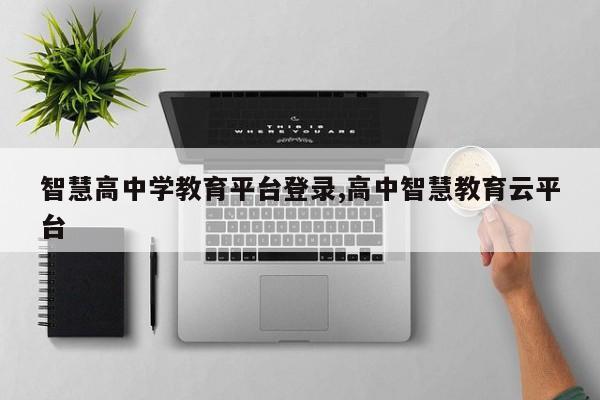 智慧高中学教育平台登录,高中智慧教育云平台