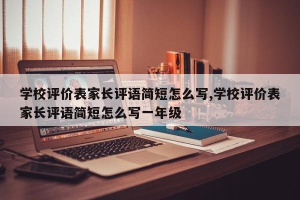 学校评价表家长评语简短怎么写,学校评价表家长评语简短怎么写一年级