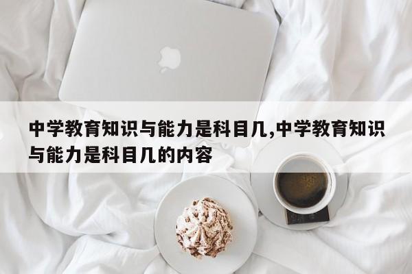 中学教育知识与能力是科目几,中学教育知识与能力是科目几的内容