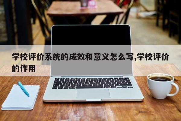 学校评价系统的成效和意义怎么写,学校评价的作用