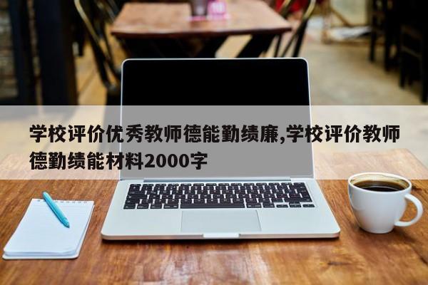 学校评价优秀教师德能勤绩廉,学校评价教师德勤绩能材料2000字
