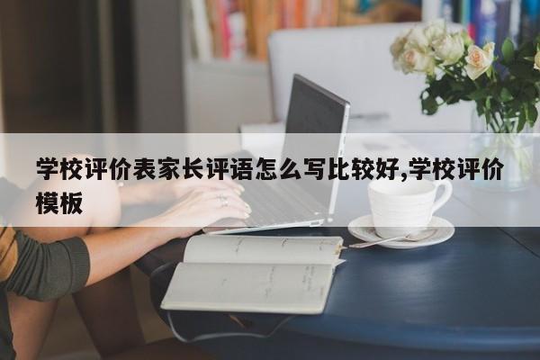 学校评价表家长评语怎么写比较好,学校评价模板