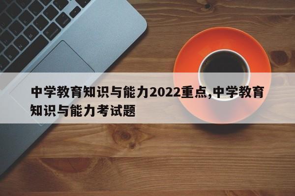 中学教育知识与能力2022重点,中学教育知识与能力考试题