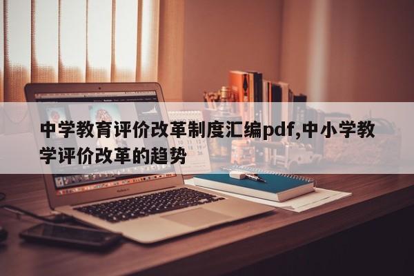 中学教育评价改革制度汇编pdf,中小学教学评价改革的趋势