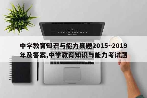 中学教育知识与能力真题2015~2019年及答案,中学教育知识与能力考试题