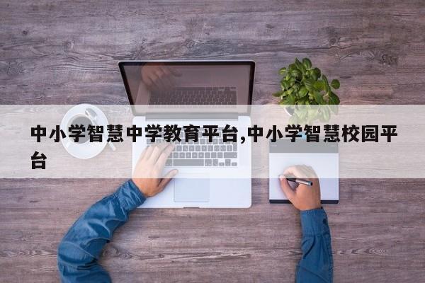 中小学智慧中学教育平台,中小学智慧校园平台