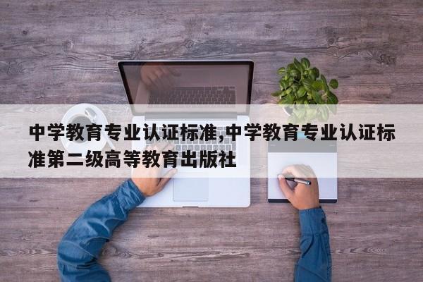 中学教育专业认证标准,中学教育专业认证标准第二级高等教育出版社