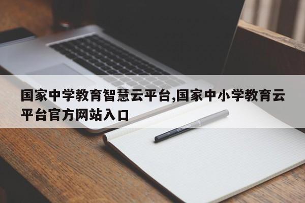 国家中学教育智慧云平台,国家中小学教育云平台官方网站入口