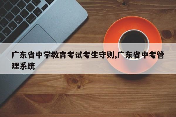 广东省中学教育考试考生守则,广东省中考管理系统