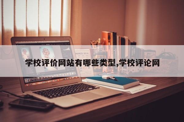 学校评价网站有哪些类型,学校评论网
