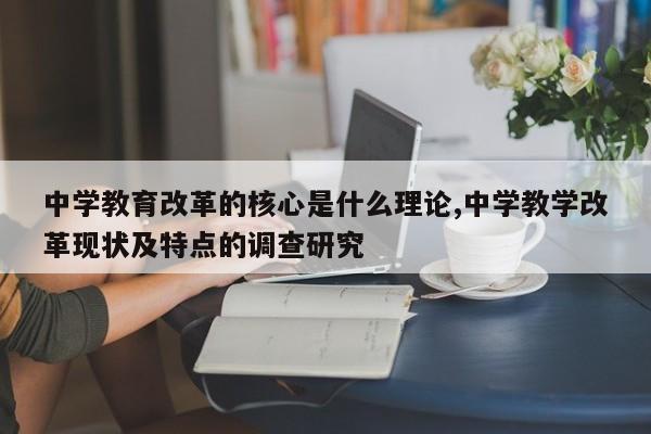 中学教育改革的核心是什么理论,中学教学改革现状及特点的调查研究