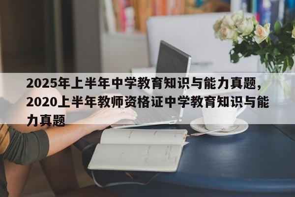 2025年上半年中学教育知识与能力真题,2020上半年教师资格证中学教育知识与能力真题