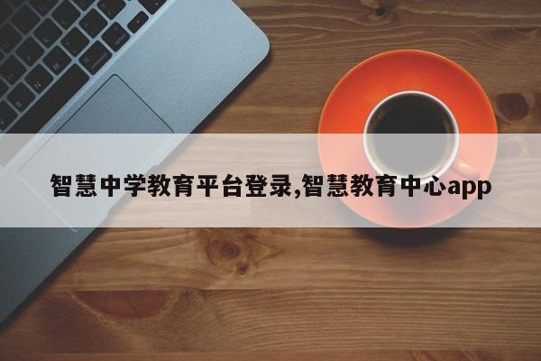 智慧中学教育平台登录,智慧教育中心app