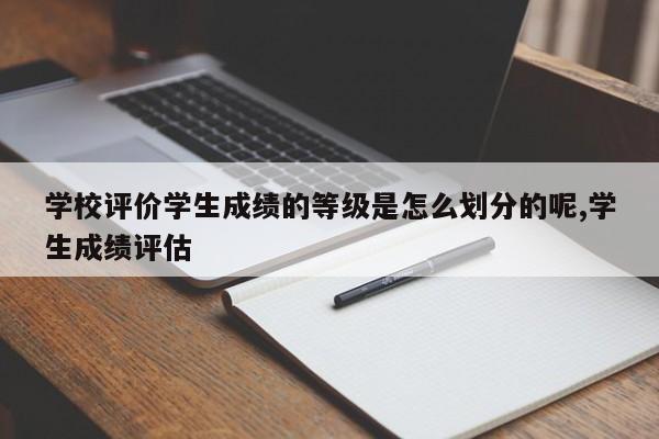 学校评价学生成绩的等级是怎么划分的呢,学生成绩评估