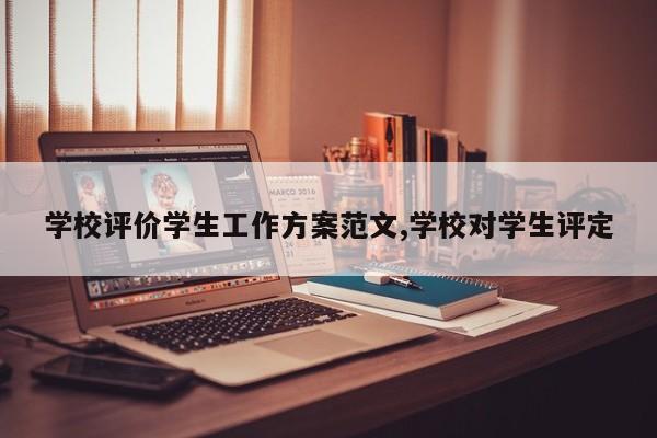 学校评价学生工作方案范文,学校对学生评定