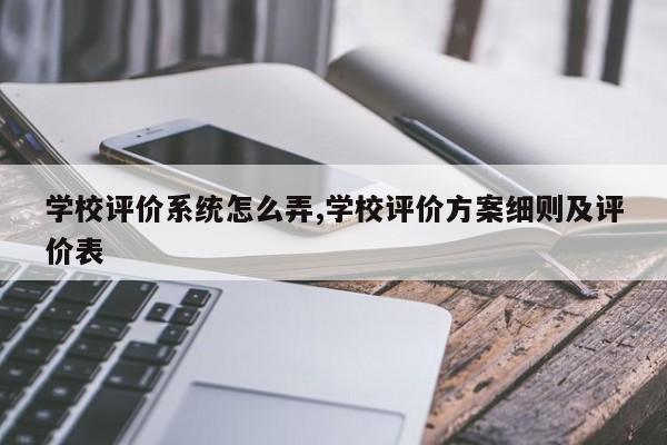 学校评价系统怎么弄,学校评价方案细则及评价表